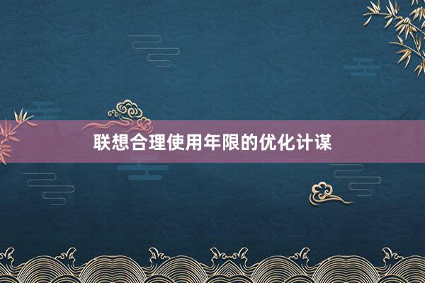 联想合理使用年限的优化计谋